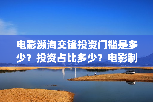 电影濒海交锋投资门槛是多少?投资占比多少?电影制作成本多少?(濒海交锋电影视频) 电影濒海交锋投资门槛是多少?投资占比多少?电影制作成本多少?(濒海交锋电影视频)
