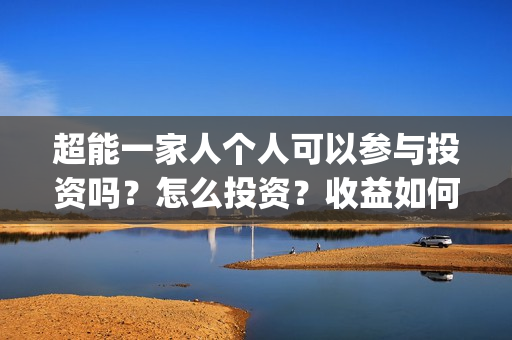 超能一家人个人可以参与投资吗？怎么投资？收益如何？(超能一家人官宣)