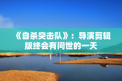 《自杀突击队》：导演剪辑版终会有问世的一天