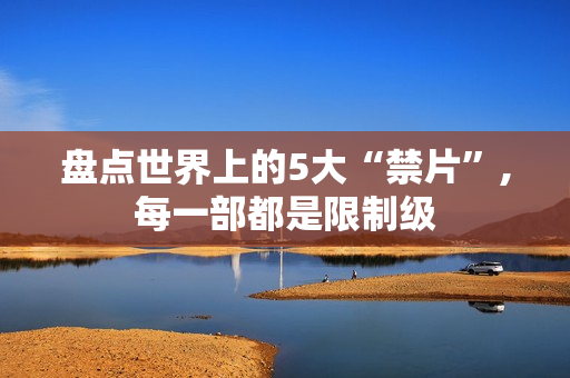 盘点世界上的5大“禁片”,每一部都是限制级