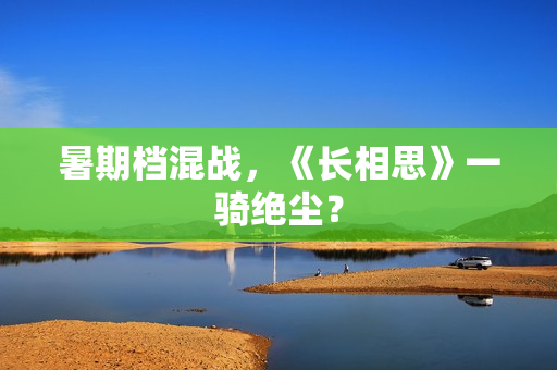 暑期档混战，《长相思》一骑绝尘？