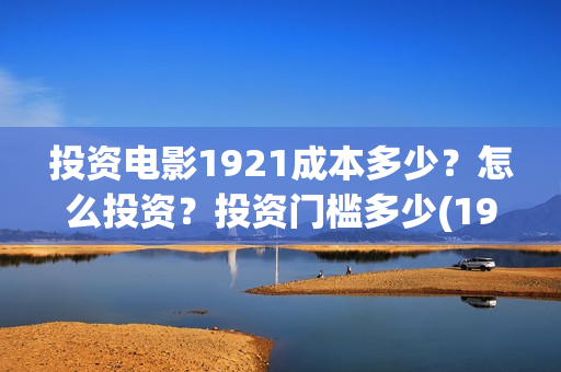 投资电影1921成本多少？怎么投资？投资门槛多少(1921电影投资项目)