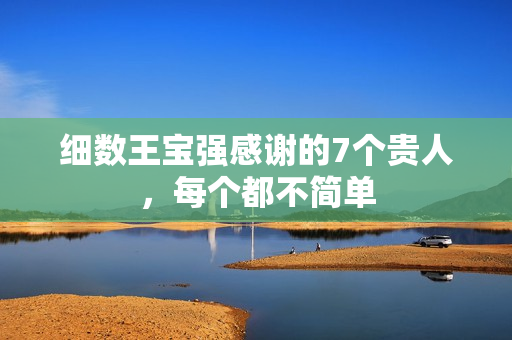 细数王宝强感谢的7个贵人，每个都不简单