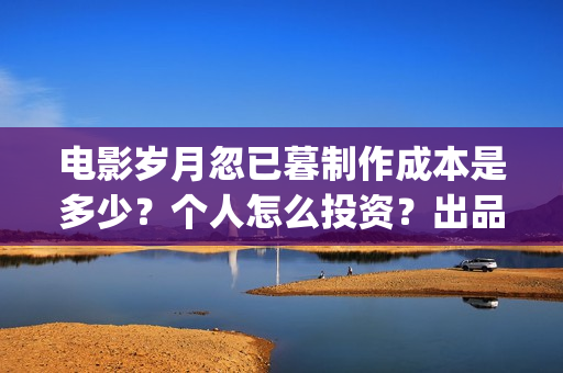 电影岁月忽已暮制作成本是多少？个人怎么投资？出品方有哪些？(电影岁月忽已暮免费观看)