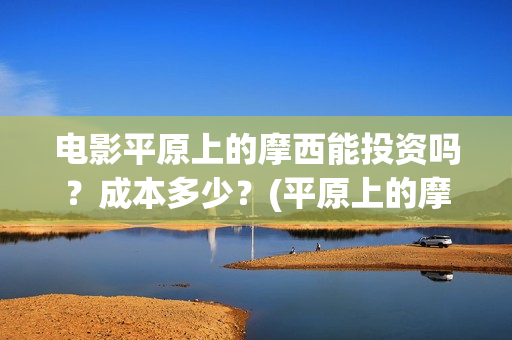 电影平原上的摩西能投资吗？成本多少？(平原上的摩西电影百度百科)