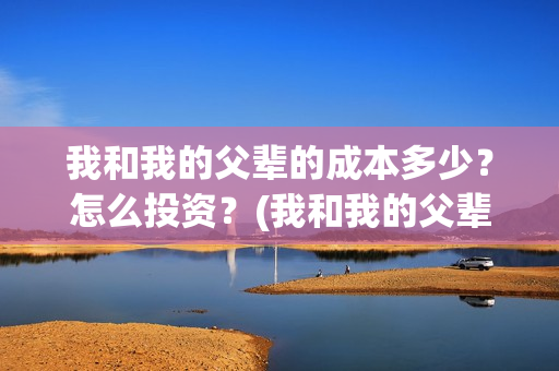 我和我的父辈的成本多少?怎么投资?(我和我的父辈的手抄报) 我和我的父辈的成本多少?怎么投资?(我和我的父辈的手抄报)
