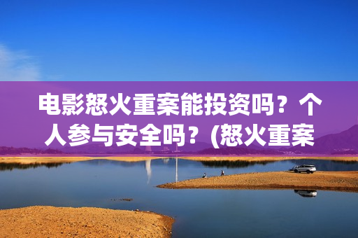 电影怒火重案能投资吗?个人参与安全吗?(怒火重案电影细节) 电影怒火重案能投资吗?个人参与安全吗?(怒火重案电影细节)