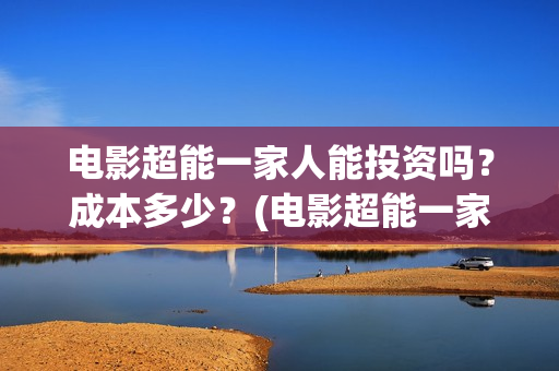电影超能一家人能投资吗？成本多少？(电影超能一家人演员表)