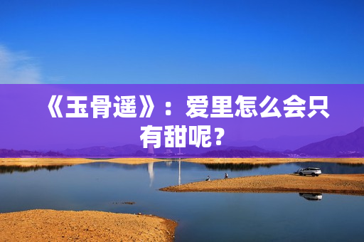 《玉骨遥》：爱里怎么会只有甜呢？