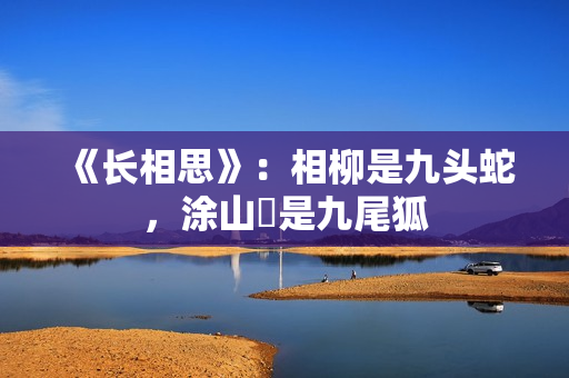 《长相思》：相柳是九头蛇，涂山璟是九尾狐