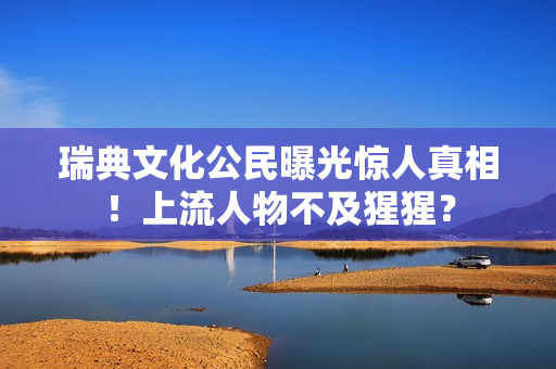 瑞典文化公民曝光惊人真相！上流人物不及猩猩？