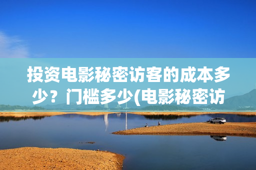 投资电影秘密访客的成本多少?门槛多少(电影秘密访客实际投资多少钱) 投资电影秘密访客的成本多少?门槛多少(电影秘密访客实际投资多少钱)