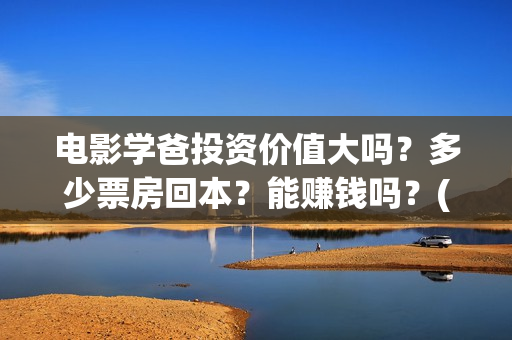电影学爸投资价值大吗？多少票房回本？能赚钱吗？(学爸电影演员)