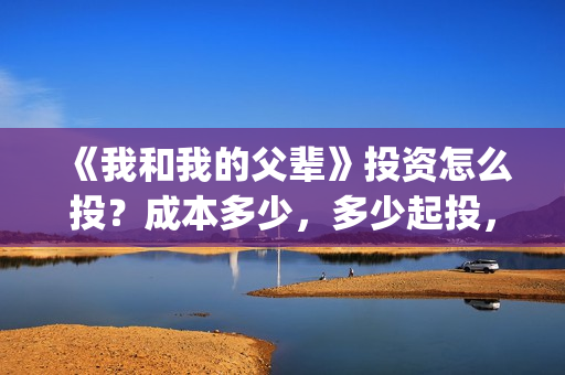 《我和我的父辈》投资怎么投？成本多少，多少起投，值得投吗？(《我和我的父辈》电影免费观看)