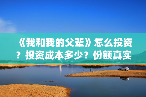 《我和我的父辈》怎么投资？投资成本多少？份额真实吗？(《我和我的父辈》)