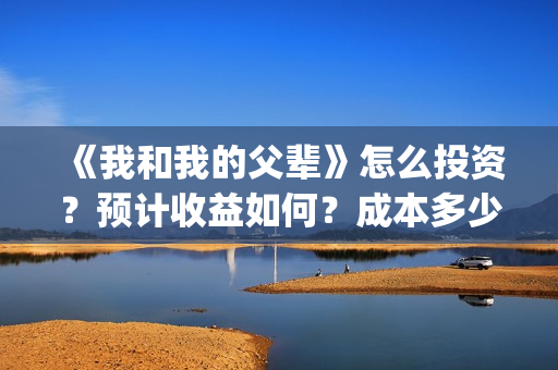 《我和我的父辈》怎么投资？预计收益如何？成本多少？(我和我的父辈之乘风)