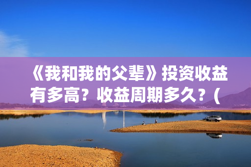 《我和我的父辈》投资收益有多高？收益周期多久？(我和我的父辈剧情介绍)