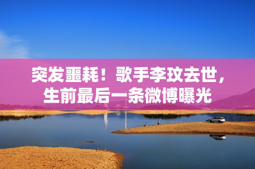 突发噩耗!歌手李玟去世,生前最后一条微博曝光 突发噩耗!歌手李玟去世,生前最后一条微博曝光