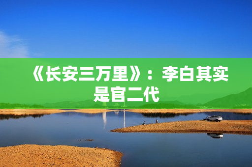 《长安三万里》：李白其实是官二代