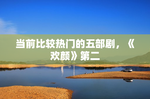 当前比较热门的五部剧，《欢颜》第二