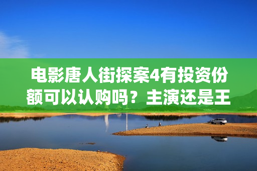 电影唐人街探案4有投资份额可以认购吗？主演还是王宝强吗？怎么投资(电影唐人街探案2剧情介绍)