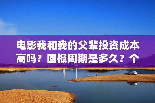 电影我和我的父辈投资成本高吗？回报周期是多久？个人怎么投资？(电影我和我的父亲剧情介绍)