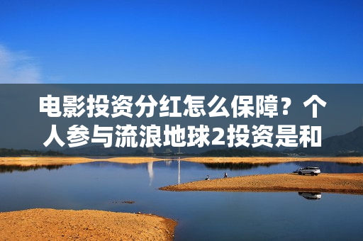 电影投资分红怎么保障？个人参与流浪地球2投资是和哪家出品方签约？