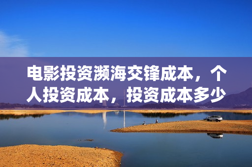 电影投资濒海交锋成本,个人投资成本,投资成本多少?(电影濒海交锋演员表) 电影投资濒海交锋成本,个人投资成本,投资成本多少?(电影濒海交锋演员表)