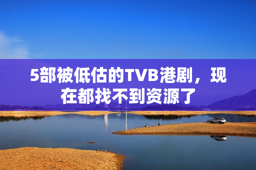 5部被低估的TVB港剧,现在都找不到资源了 5部被低估的TVB港剧,现在都找不到资源了