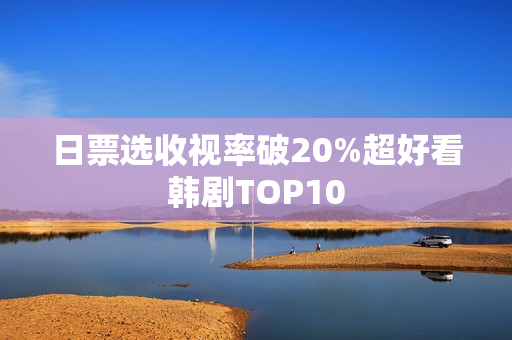 日票选收视率破20%超好看韩剧TOP10