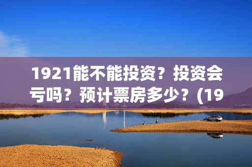1921能不能投资？投资会亏吗？预计票房多少？(1921可以投资吗)