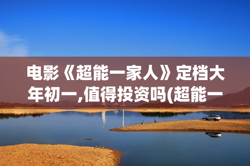 电影《超能一家人》定档大年初一,值得投资吗(超能一家人百度百科)