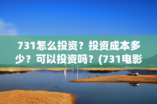 731怎么投资？投资成本多少？可以投资吗？(731电影投资公司)