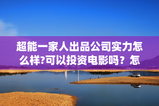 超能一家人出品公司实力怎么样?可以投资电影吗？怎么投？成本多少？(超能一家人主演)