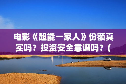 电影《超能一家人》份额真实吗？投资安全靠谱吗？(电影《超能一家人》)