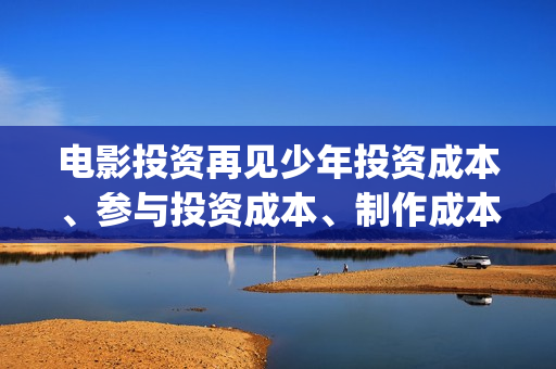 电影投资再见少年投资成本、参与投资成本、制作成本和投资成本多少?(投资再见少年电影) 电影投资再见少年投资成本、参与投资成本、制作成本和投资成本多少?(投资再见少年电影)
