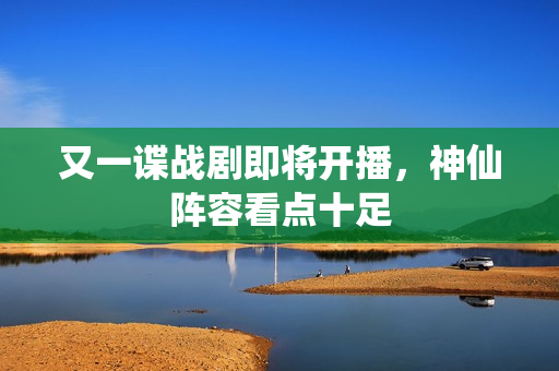 又一谍战剧即将开播，神仙阵容看点十足