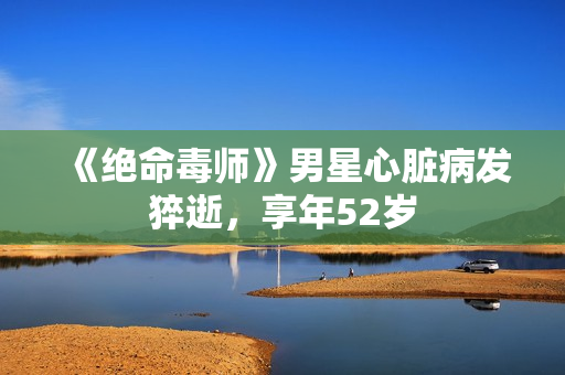 《绝命毒师》男星心脏病发猝逝，享年52岁