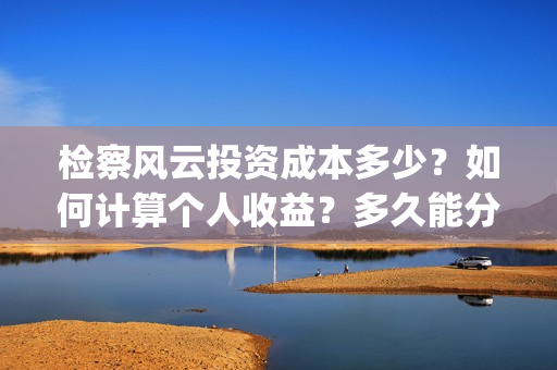 检察风云投资成本多少?如何计算个人收益?多久能分红?(《检察风云》) 检察风云投资成本多少?如何计算个人收益?多久能分红?(《检察风云》)