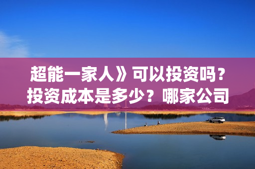 超能一家人》可以投资吗？投资成本是多少？哪家公司？(超能一家人2021)