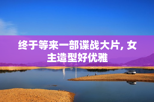 终于等来一部谍战大片, 女主造型好优雅