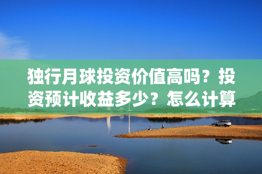 独行月球投资价值高吗?投资预计收益多少?怎么计算收益?(独行月球票房预测) 独行月球投资价值高吗?投资预计收益多少?怎么计算收益?(独行月球票房预测)