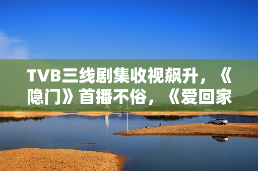 TVB三线剧集收视飙升,《隐门》首播不俗,《爱回家》继续称霸 TVB三线剧集收视飙升,《隐门》首播不俗,《爱回家》继续称霸