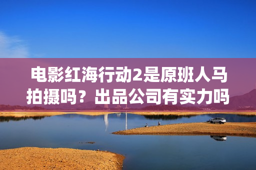 电影红海行动2是原班人马拍摄吗?出品公司有实力吗?投资值得参与吗(电影红海行动2虎鲸) 电影红海行动2是原班人马拍摄吗?出品公司有实力吗?投资值得参与吗(电影红海行动2虎鲸)