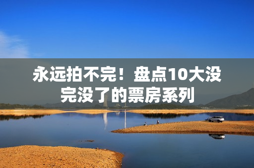 永远拍不完！盘点10大没完没了的票房系列