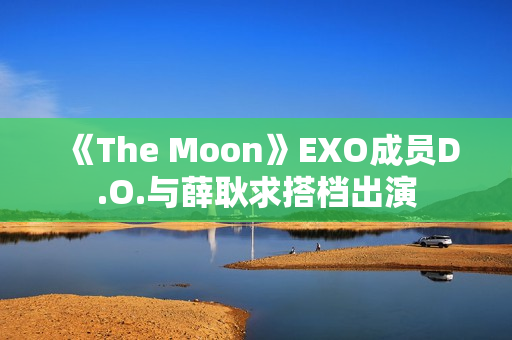 《The Moon》EXO成员D.O.与薛耿求搭档出演
