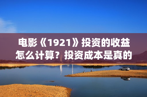电影《1921》投资的收益怎么计算?投资成本是真的吗?投资成本回本难吗?(电影“1921”) 电影《1921》投资的收益怎么计算?投资成本是真的吗?投资成本回本难吗?(电影“1921”)