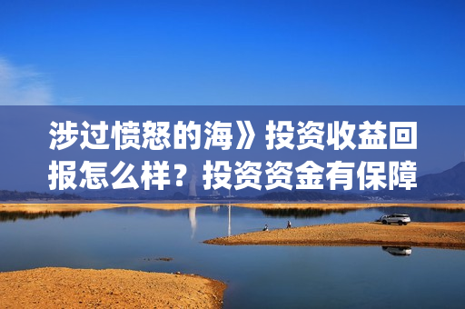 涉过愤怒的海》投资收益回报怎么样？投资资金有保障吗？(涉过愤怒的海剧情解析)