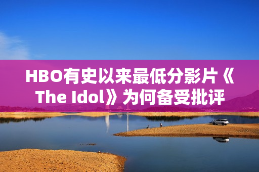 HBO有史以来最低分影片《The Idol》为何备受批评