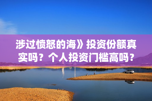 涉过愤怒的海》投资份额真实吗?个人投资门槛高吗?(涉过愤怒的海删掉了什么) 涉过愤怒的海》投资份额真实吗?个人投资门槛高吗?(涉过愤怒的海删掉了什么)